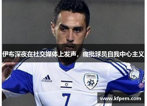 伊布深夜在社交媒体上发声，痛批球员自我中心主义