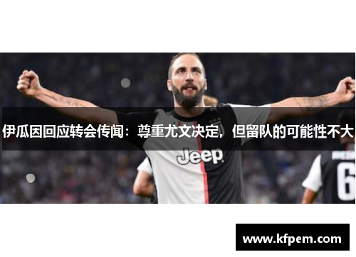 伊瓜因回应转会传闻：尊重尤文决定，但留队的可能性不大