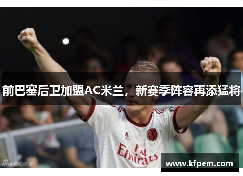 前巴塞后卫加盟AC米兰，新赛季阵容再添猛将