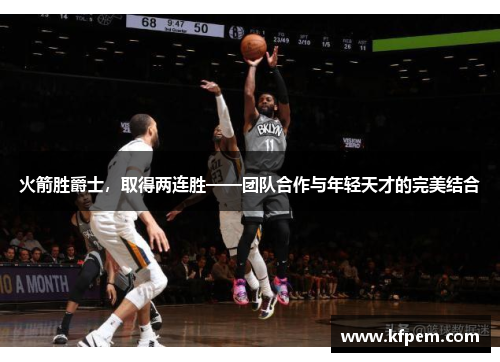 火箭胜爵士，取得两连胜——团队合作与年轻天才的完美结合