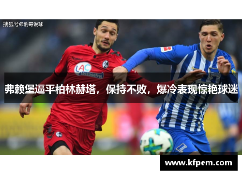 弗赖堡逼平柏林赫塔，保持不败，爆冷表现惊艳球迷