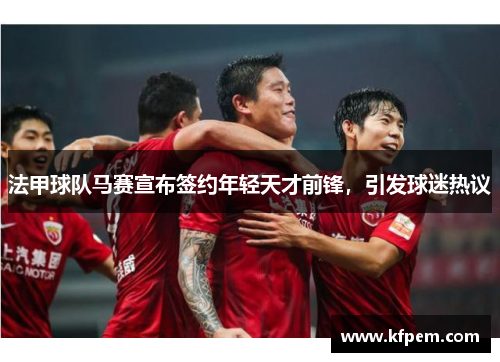 法甲球队马赛宣布签约年轻天才前锋，引发球迷热议