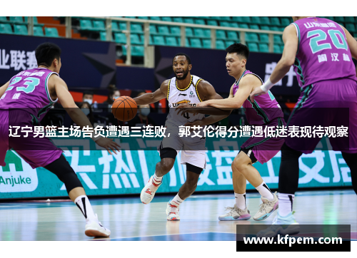 辽宁男篮主场告负遭遇三连败，郭艾伦得分遭遇低迷表现待观察