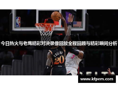 今日热火与老鹰精彩对决录像回放全程回顾与精彩瞬间分析