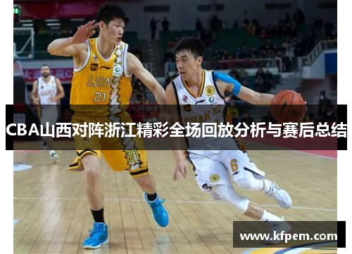 CBA山西对阵浙江精彩全场回放分析与赛后总结