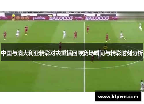 中国与澳大利亚精彩对决重播回顾赛场瞬间与精彩时刻分析