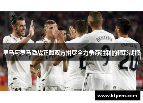 皇马与罗马激战正酣双方拼尽全力争夺胜利的精彩战报