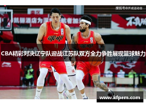 CBA精彩对决辽宁队迎战江苏队双方全力争胜展现篮球魅力
