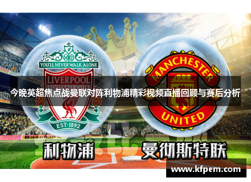 今晚英超焦点战曼联对阵利物浦精彩视频直播回顾与赛后分析