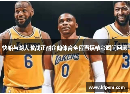 快船与湖人激战正酣企鹅体育全程直播精彩瞬间回顾