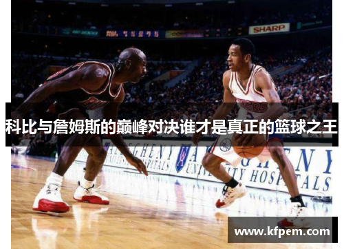 科比与詹姆斯的巅峰对决谁才是真正的篮球之王