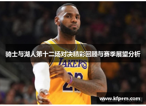 骑士与湖人第十二场对决精彩回顾与赛季展望分析