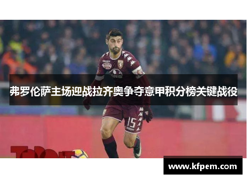 弗罗伦萨主场迎战拉齐奥争夺意甲积分榜关键战役